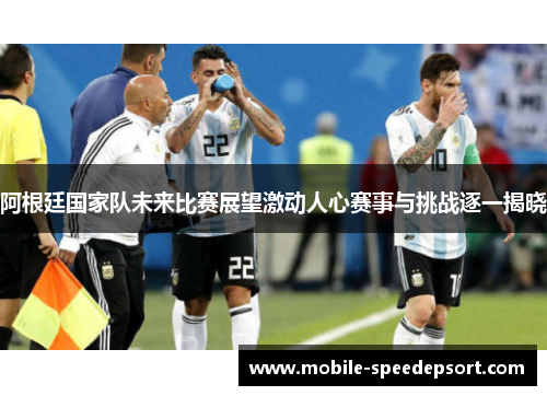 阿根廷国家队未来比赛展望激动人心赛事与挑战逐一揭晓