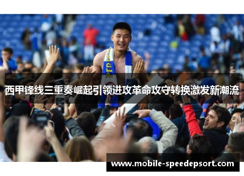 西甲锋线三重奏崛起引领进攻革命攻守转换激发新潮流 西甲锋线三重奏崛起引领进攻革命攻守转换激发新潮流
