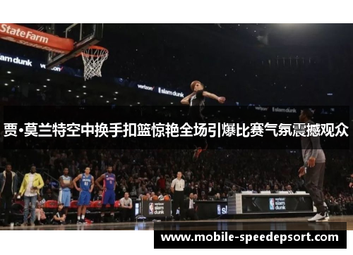 贾·莫兰特空中换手扣篮惊艳全场引爆比赛气氛震撼观众