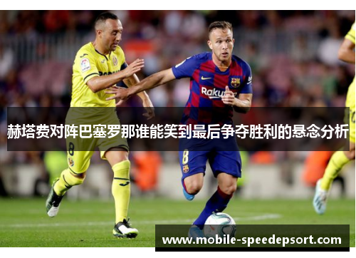 赫塔费对阵巴塞罗那谁能笑到最后争夺胜利的悬念分析 赫塔费对阵巴塞罗那谁能笑到最后争夺胜利的悬念分析