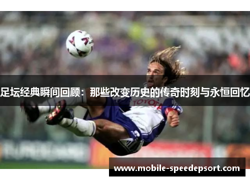 足坛经典瞬间回顾:那些改变历史的传奇时刻与永恒回忆 足坛经典瞬间回顾:那些改变历史的传奇时刻与永恒回忆