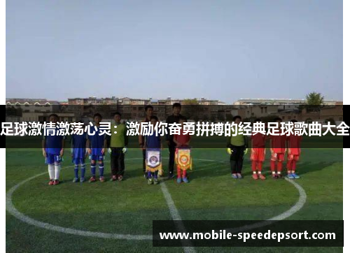 足球激情激荡心灵:激励你奋勇拼搏的经典足球歌曲大全 足球激情激荡心灵:激励你奋勇拼搏的经典足球歌曲大全