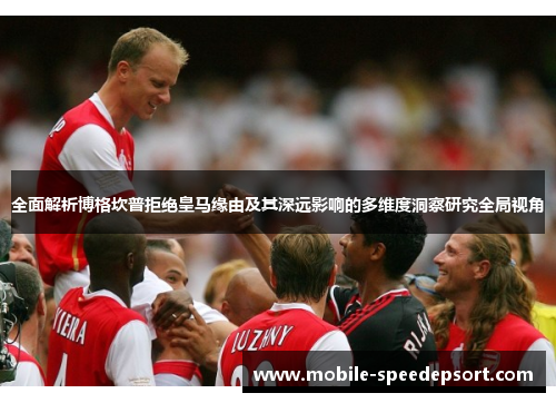 全面解析博格坎普拒绝皇马缘由及其深远影响的多维度洞察研究全局视角