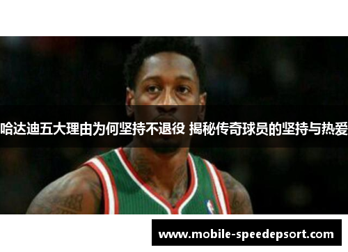 哈达迪五大理由为何坚持不退役 揭秘传奇球员的坚持与热爱