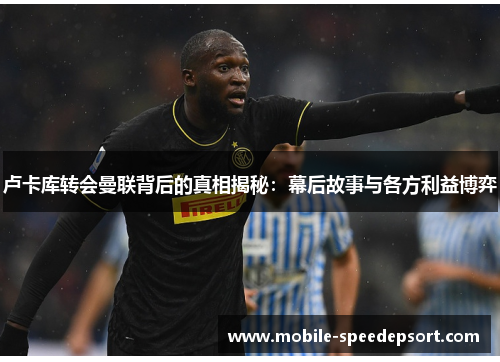 卢卡库转会曼联背后的真相揭秘：幕后故事与各方利益博弈