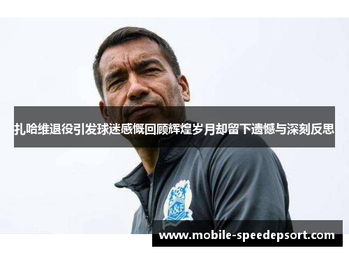 扎哈维退役引发球迷感慨回顾辉煌岁月却留下遗憾与深刻反思 扎哈维退役引发球迷感慨回顾辉煌岁月却留下遗憾与深刻反思