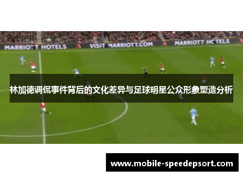 林加德调侃事件背后的文化差异与足球明星公众形象塑造分析