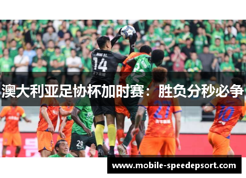 澳大利亚足协杯加时赛：胜负分秒必争