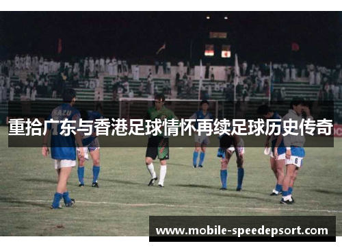 重拾广东与香港足球情怀再续足球历史传奇