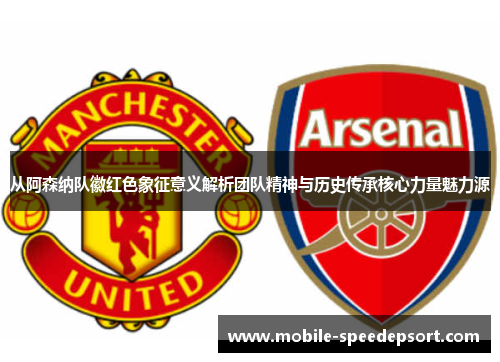 从阿森纳队徽红色象征意义解析团队精神与历史传承核心力量魅力源 从阿森纳队徽红色象征意义解析团队精神与历史传承核心力量魅力源