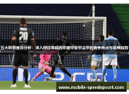 五大联赛差异分析:深入探讨英超西甲德甲意甲法甲的竞争特点与发展趋势 五大联赛差异分析:深入探讨英超西甲德甲意甲法甲的竞争特点与发展趋势
