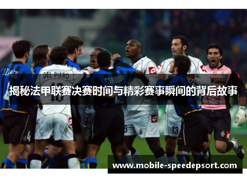 揭秘法甲联赛决赛时间与精彩赛事瞬间的背后故事 揭秘法甲联赛决赛时间与精彩赛事瞬间的背后故事