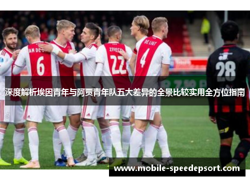 深度解析埃因青年与阿贾青年队五大差异的全景比较实用全方位指南 深度解析埃因青年与阿贾青年队五大差异的全景比较实用全方位指南