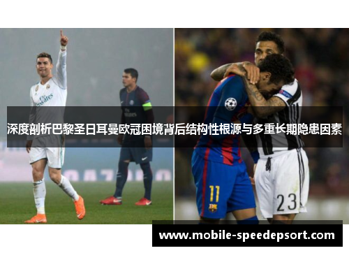 深度剖析巴黎圣日耳曼欧冠困境背后结构性根源与多重长期隐患因素 深度剖析巴黎圣日耳曼欧冠困境背后结构性根源与多重长期隐患因素