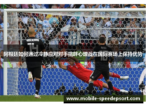 阿根廷如何通过冷静应对对手挑衅心理战在国际赛场上保持优势 阿根廷如何通过冷静应对对手挑衅心理战在国际赛场上保持优势