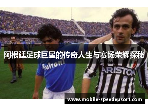 阿根廷足球巨星的传奇人生与赛场荣耀探秘 阿根廷足球巨星的传奇人生与赛场荣耀探秘