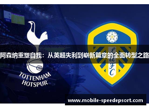 阿森纳重塑自我:从英超失利到崭新篇章的全面转型之路 阿森纳重塑自我:从英超失利到崭新篇章的全面转型之路
