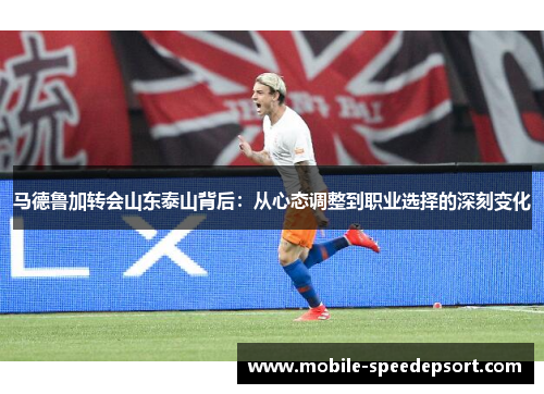 马德鲁加转会山东泰山背后:从心态调整到职业选择的深刻变化 马德鲁加转会山东泰山背后:从心态调整到职业选择的深刻变化