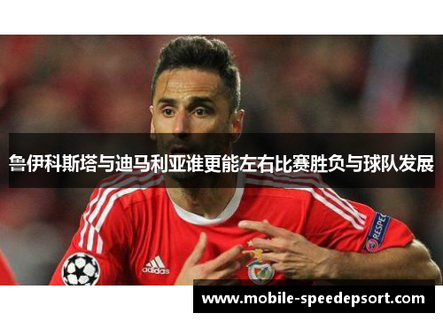 鲁伊科斯塔与迪马利亚谁更能左右比赛胜负与球队发展