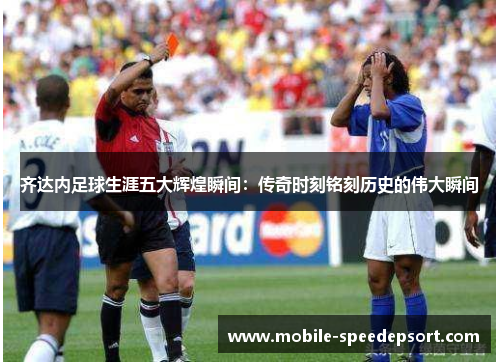 齐达内足球生涯五大辉煌瞬间：传奇时刻铭刻历史的伟大瞬间