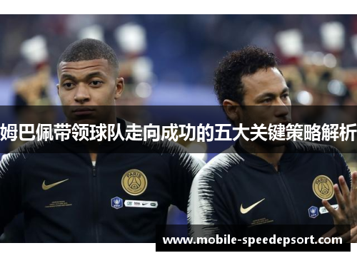姆巴佩带领球队走向成功的五大关键策略解析 姆巴佩带领球队走向成功的五大关键策略解析
