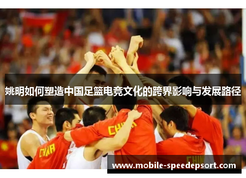 姚明如何塑造中国足篮电竞文化的跨界影响与发展路径